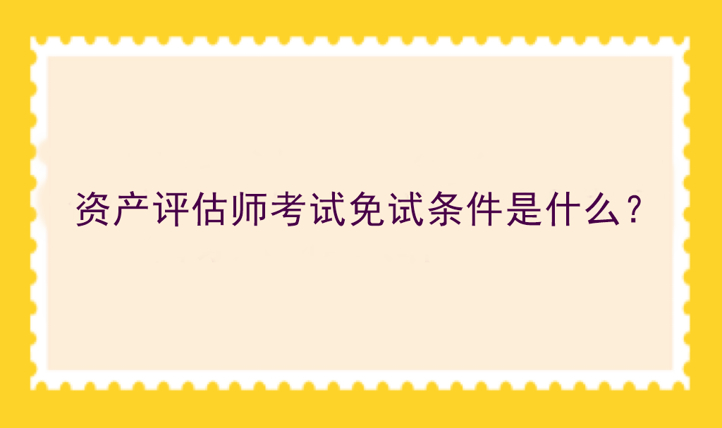 資產(chǎn)評(píng)估師考試免試條件是什么？