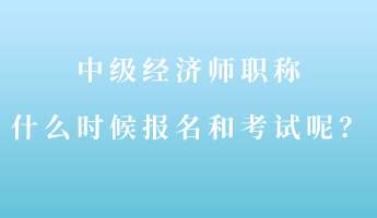中級經濟師職稱什么時候報名和考試呢？