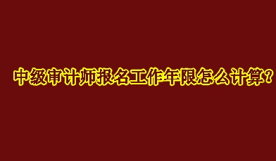 中級審計師報名工作年限怎么計算？