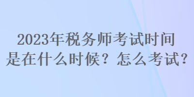 2023年稅務師考試時間是在什么時候？怎么考試？