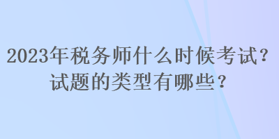 2023年稅務(wù)師什么時候考試？試題的類型有哪些？