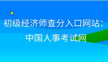 初級經濟師查分入口網站：中國人事考試網