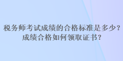 稅務師考試成績的合格標準是多少？成績合格如何領取證書？