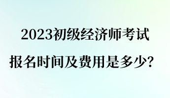 2023初級經濟師報名考試時間及費用是多少？