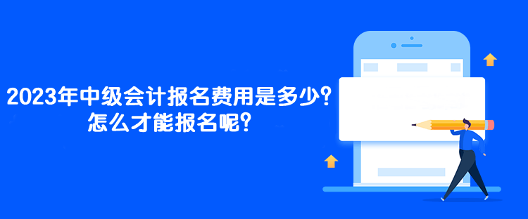 2023年中級(jí)會(huì)計(jì)報(bào)名費(fèi)用是多少？怎么才能報(bào)名呢？