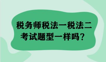 稅務(wù)師稅法一稅法二考試題型一樣嗎？