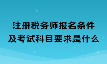 注冊稅務師報名條件及考試科目要求是什么