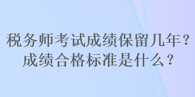 稅務(wù)師考試成績(jī)保留幾年？成績(jī)合格標(biāo)準(zhǔn)是什么？