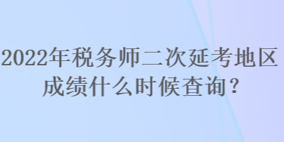 2022年稅務師二次延考地區成績什么時候查詢？