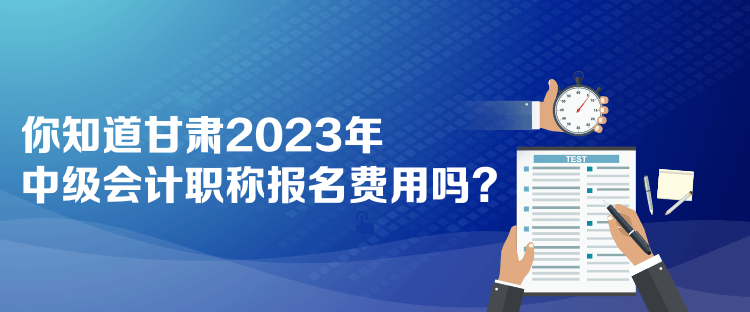  你知道甘肅2023年中級會計職稱報名費用嗎？