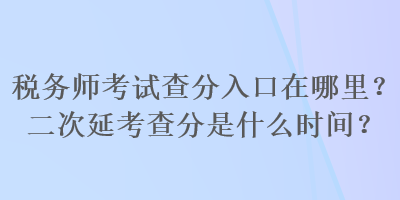 稅務師考試查分入口在哪里？二次延考查分是什么時間？