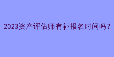 2023資產評估師有補報名時間嗎？