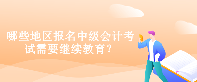 哪些地區報名中級會計考試需要繼續教育？