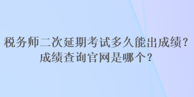 稅務師二次延期考試多久能出成績？成績查詢官網是哪個？