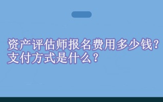 資產評估師報名費用多少錢？支付方式是什么？