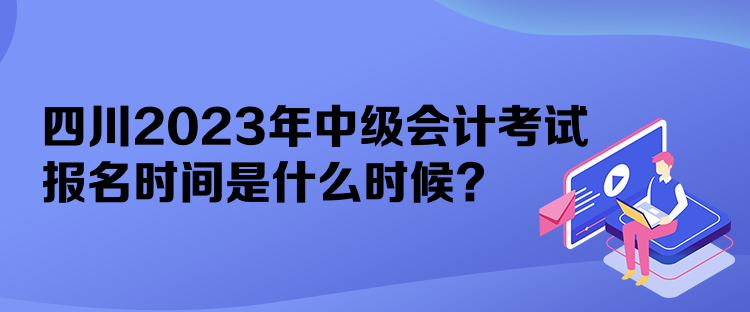 四川2023年中級會計考試報名時間是什么時候？