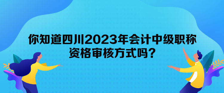 你知道四川2023年會計中級職稱資格審核方式嗎？