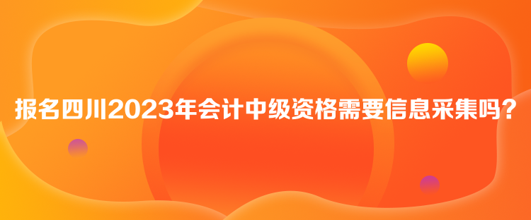 報(bào)名四川2023年會(huì)計(jì)中級資格需要信息采集嗎？