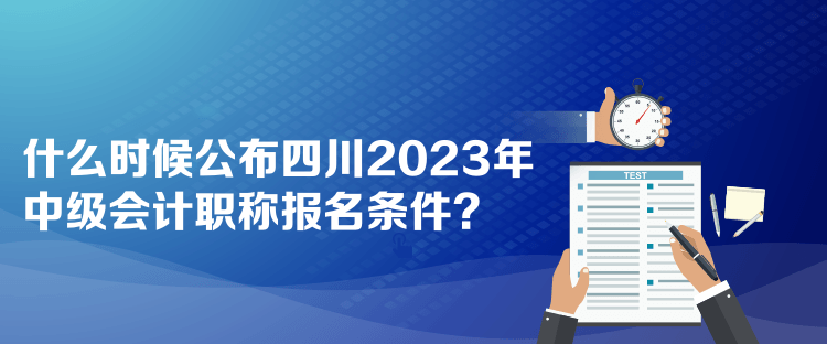 什么時(shí)候公布四川2023年中級(jí)會(huì)計(jì)職稱報(bào)名條件？
