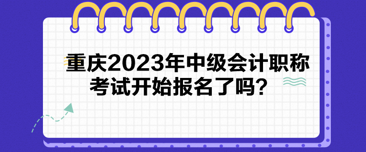 重慶2023年中級會計職稱考試開始報名了嗎？