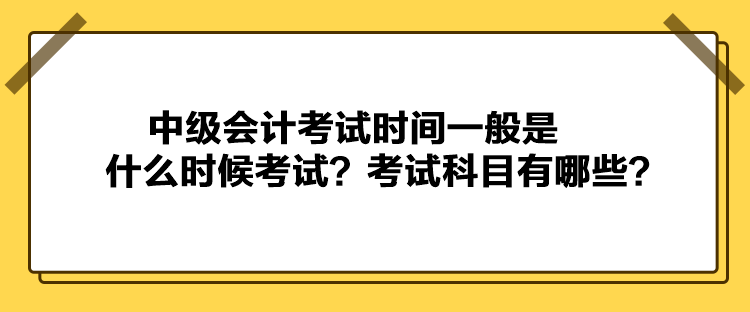 中級會計考試時間一般是什么時候考試？考試科目有哪些？