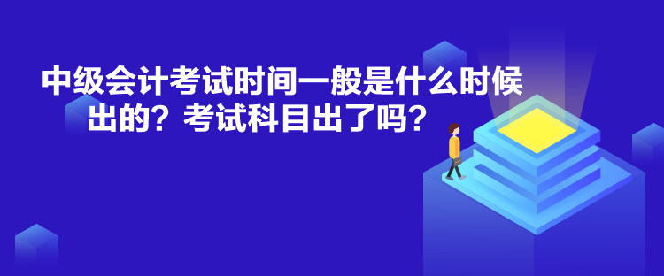 中級會計考試時間一般是什么時候出的？考試科目出了嗎？