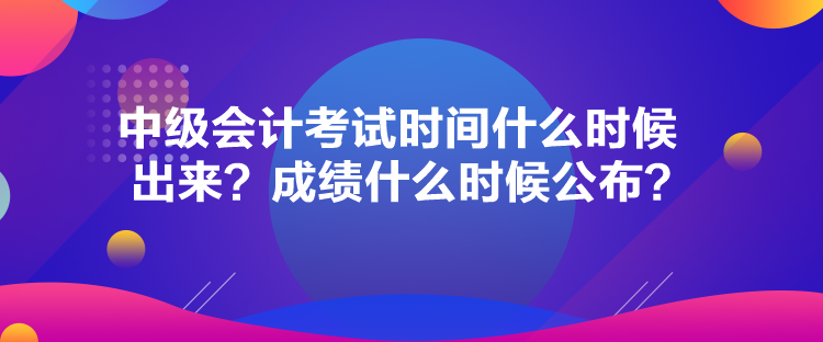 中級會計考試時間什么時候出來？成績什么時候公布？