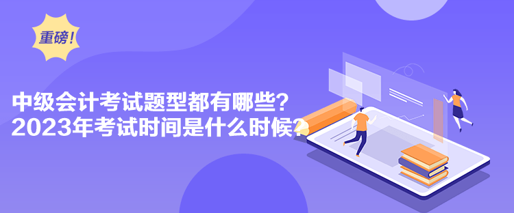 中級會計考試題型都有哪些？2023年考試時間是什么時候？