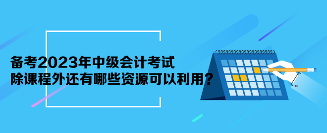 備考2023年中級會計考試 除課程外還有哪些資源可以利用？