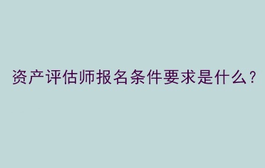 資產評估師報名條件要求是什么？