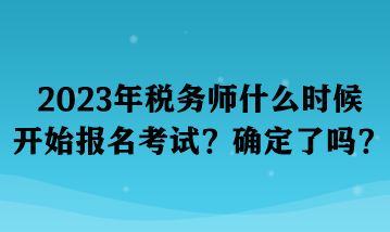 2023年稅務師什么時候開始報名考試？確定了嗎？