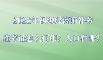 2022年初級經(jīng)濟(jì)師補(bǔ)考準(zhǔn)考證怎么打印？入口在哪？