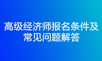 高級經濟師報名條件及常見問題解答