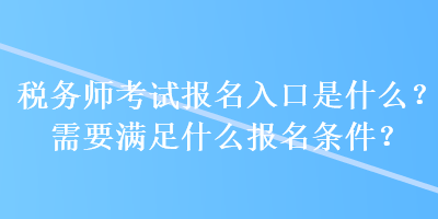 稅務師考試報名入口是什么？需要滿足什么報名條件？