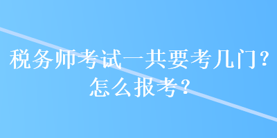 稅務(wù)師考試一共要考幾門？怎么報(bào)考？