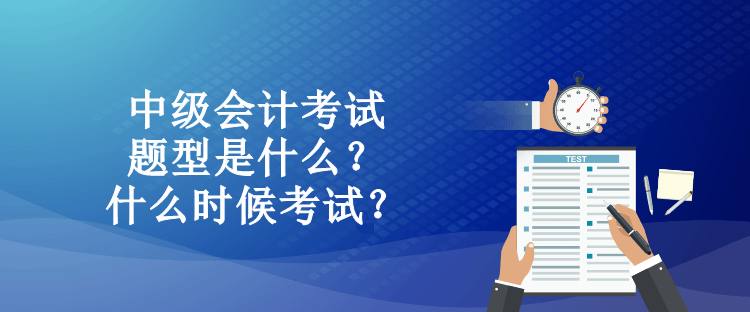 中級會計考試題型是什么？什么時候考試？