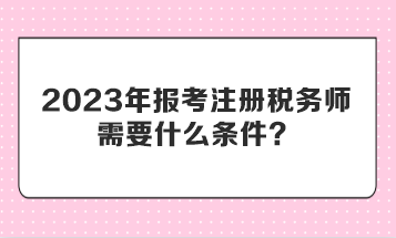 2023年報考注冊稅務師需要什么條件？