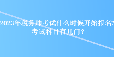 2023年稅務師考試什么時候開始報名？考試科目有幾門？