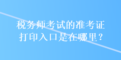 稅務(wù)師考試的準(zhǔn)考證打印入口是在哪里？