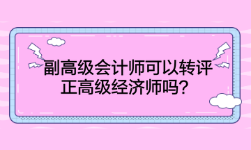 副高級會計師可以轉評正高級經濟師嗎？