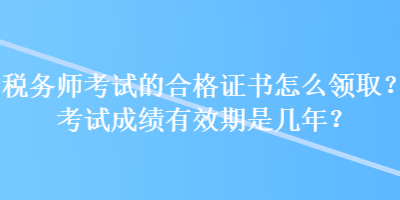 稅務師考試的合格證書怎么領取？考試成績有效期是幾年？