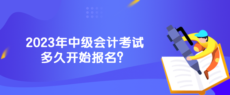 2023年中級會計考試多久開始報名？