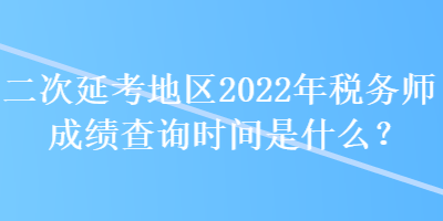 二次延考地區2022年稅務師成績查詢時間是什么？