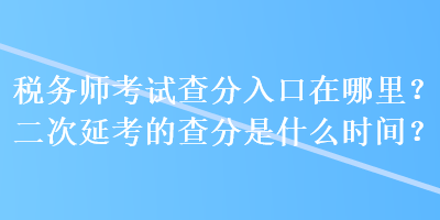 稅務師考試查分入口在哪里？二次延考的查分是什么時間？