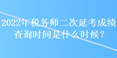 2022年稅務(wù)師二次延考成績(jī)查詢時(shí)間是什么時(shí)候？