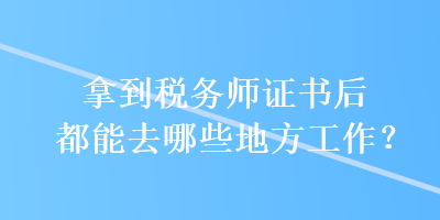 拿到稅務(wù)師證書(shū)后都能去哪些地方工作？