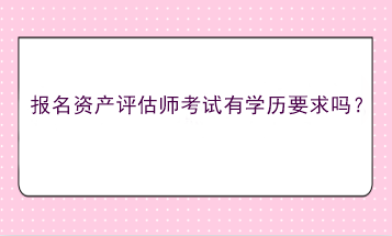 報(bào)名資產(chǎn)評(píng)估師考試有學(xué)歷要求嗎？