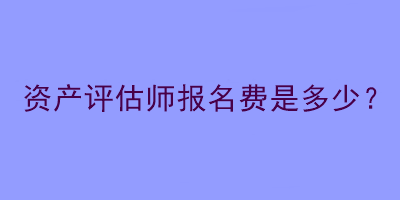 資產(chǎn)評(píng)估師報(bào)名費(fèi)是多少？
