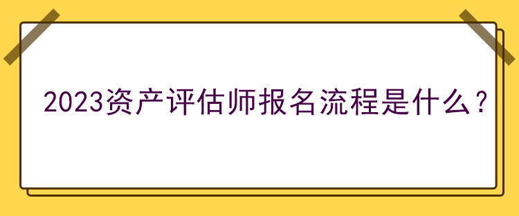 2023資產評估師報名流程是什么？
