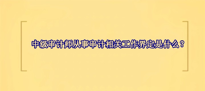 中級審計師從事審計相關工作界定是什么？